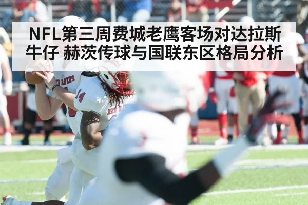 NFL第三周费城老鹰客场对达拉斯牛仔 赫茨传球与国联东区格局分析 - kaiyun