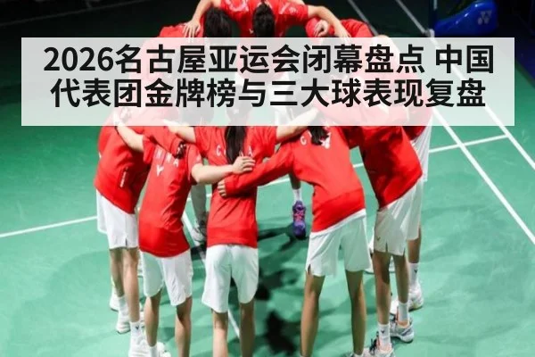 2026名古屋亚运会闭幕盘点 中国代表团金牌榜与三大球表现复盘