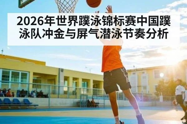 2026年世界蹼泳锦标赛中国蹼泳队冲金与屏气潜泳节奏分析 - kaiyun